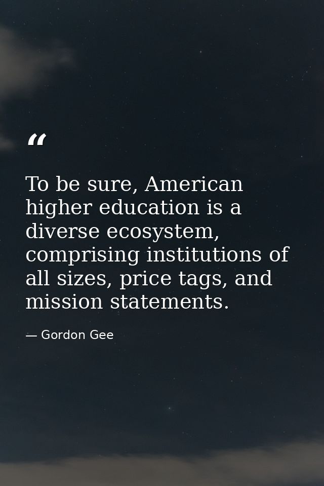 To be sure, American higher education is a diverse ecosystem, comprising institutions of all sizes, price tags, and miss — Gordon Gee