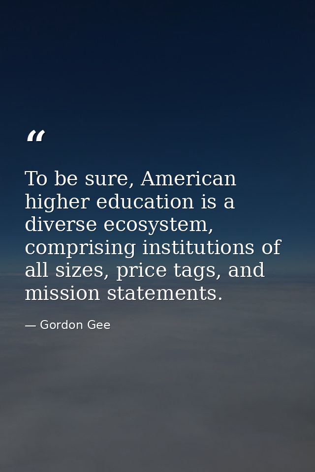 To be sure, American higher education is a diverse ecosystem, comprising institutions of all sizes, price tags, and miss — Gordon Gee