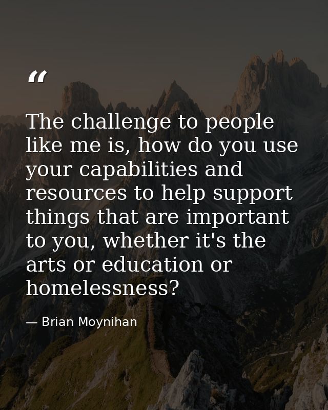 The challenge to people like me is, how do you use your capabilities and resources to help support things that are impor — Brian Moynihan
