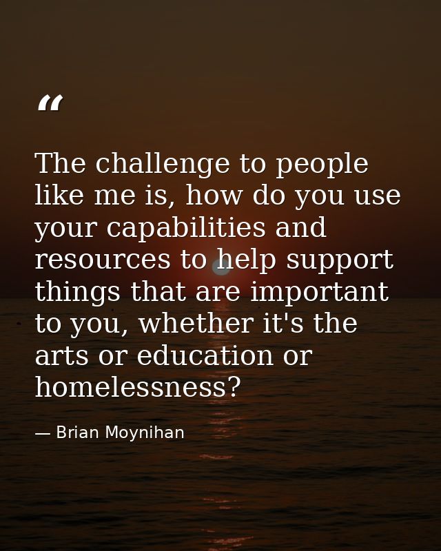 The challenge to people like me is, how do you use your capabilities and resources to help support things that are impor — Brian Moynihan