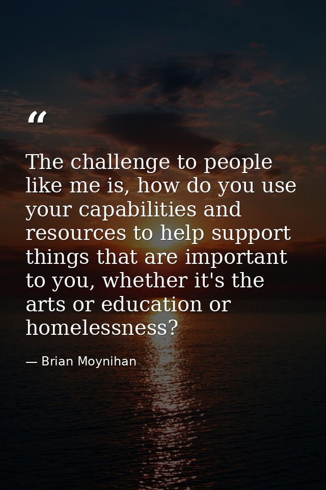 The challenge to people like me is, how do you use your capabilities and resources to help support things that are impor — Brian Moynihan