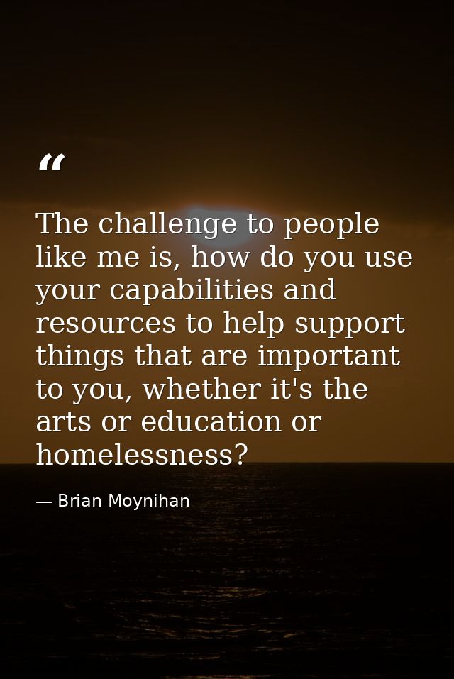 The challenge to people like me is, how do you use your capabilities and resources to help support things that are impor — Brian Moynihan