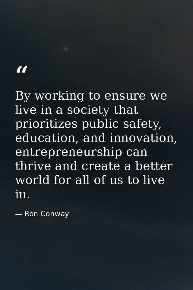By working to ensure we live in a society that prioritizes public safety, education, and innovation, entrepreneurship ca — Ron Conway