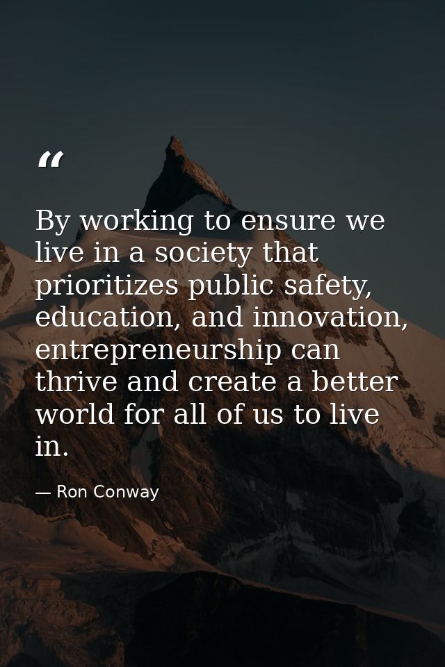 By working to ensure we live in a society that prioritizes public safety, education, and innovation, entrepreneurship ca — Ron Conway