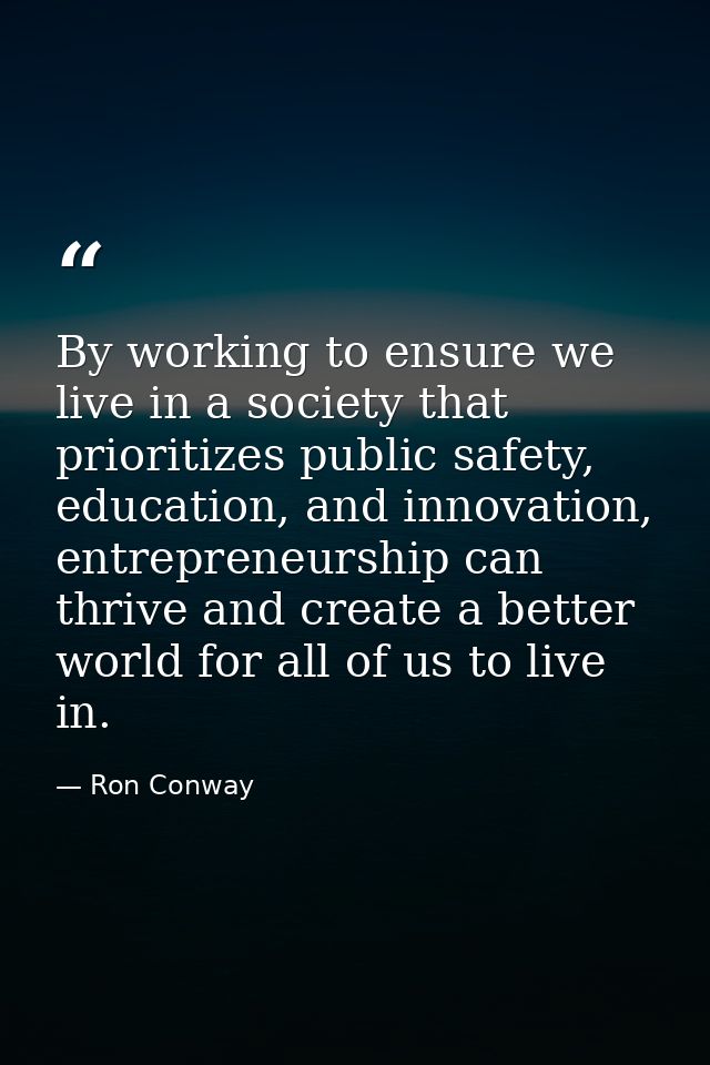 By working to ensure we live in a society that prioritizes public safety, education, and innovation, entrepreneurship ca — Ron Conway
