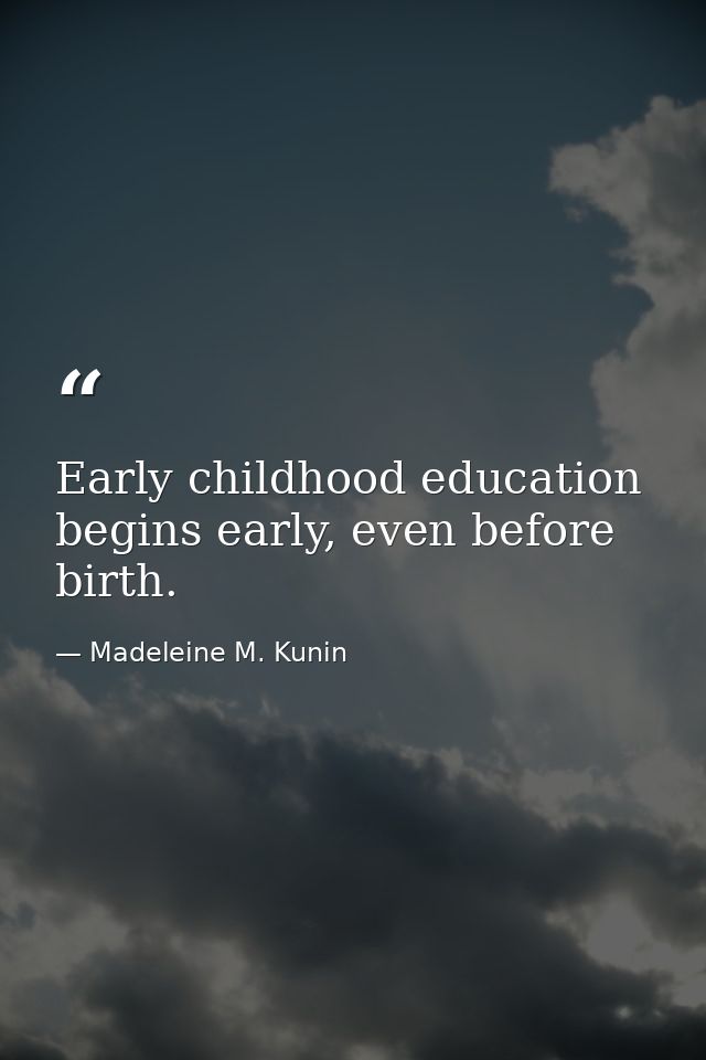 Early childhood education begins early, even before birth. — Madeleine M. Kunin