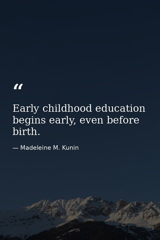 Early childhood education begins early, even before birth. — Madeleine M. Kunin