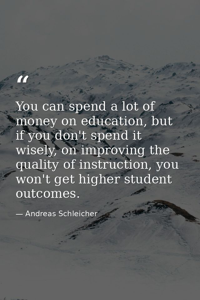 You can spend a lot of money on education, but if you don't spend it wisely, on improving the quality of instruction, yo — Andreas Schleicher