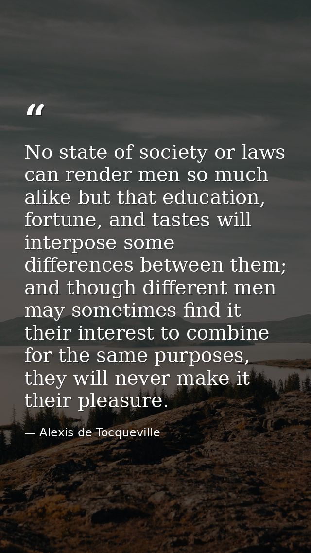 No state of society or laws can render men so much alike but that education, fortune, and tastes will interpose some dif — Alexis de Tocqueville
