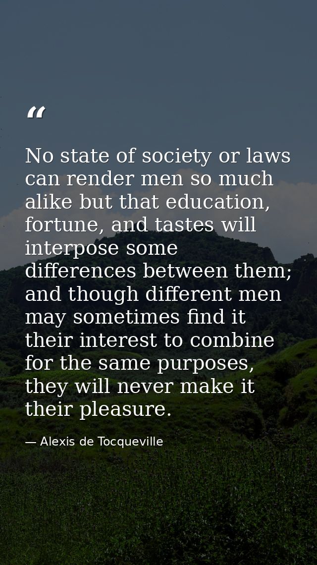 No state of society or laws can render men so much alike but that education, fortune, and tastes will interpose some dif — Alexis de Tocqueville