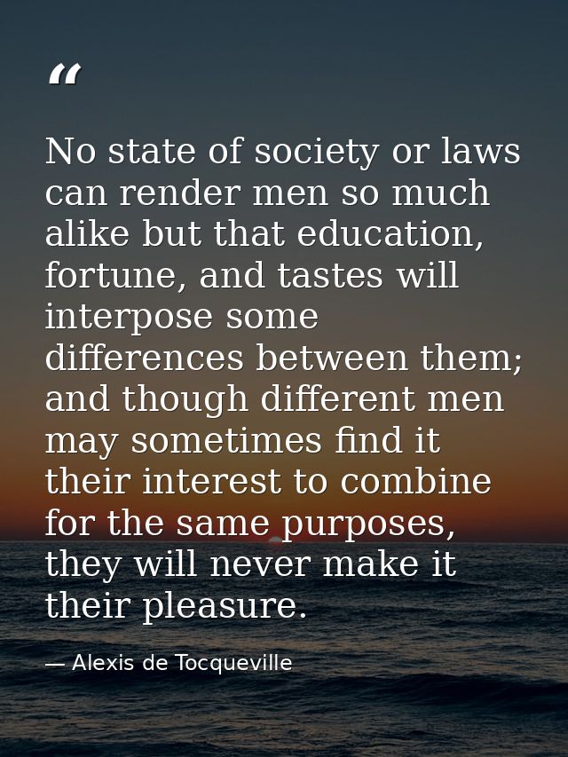 No state of society or laws can render men so much alike but that education, fortune, and tastes will interpose some dif — Alexis de Tocqueville
