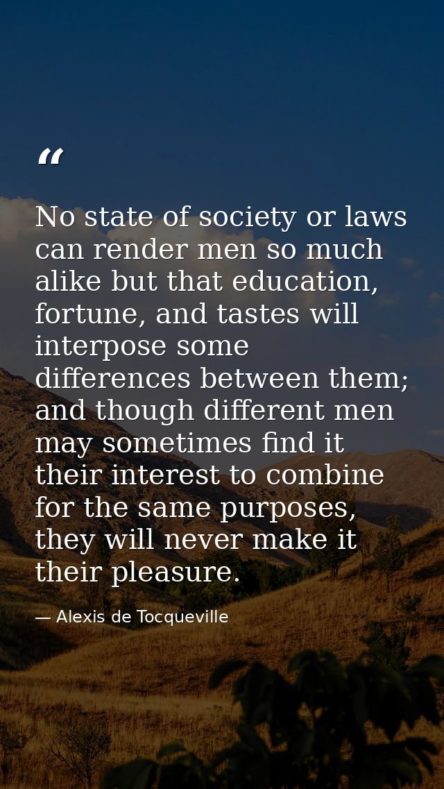 No state of society or laws can render men so much alike but that education, fortune, and tastes will interpose some dif — Alexis de Tocqueville