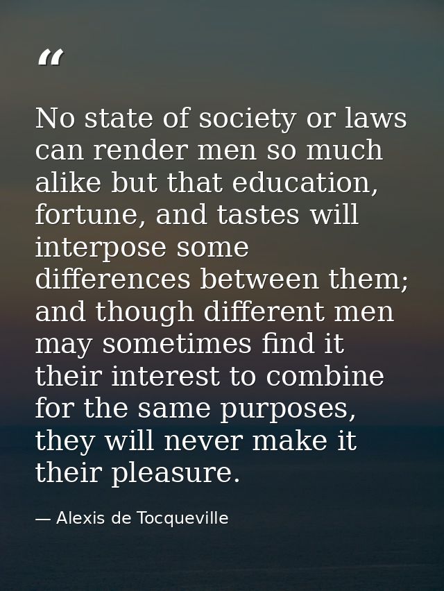 No state of society or laws can render men so much alike but that education, fortune, and tastes will interpose some dif — Alexis de Tocqueville