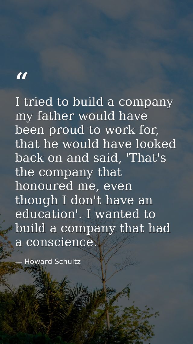 I tried to build a company my father would have been proud to work for, that he would have looked back on and said, 'Tha — Howard Schultz