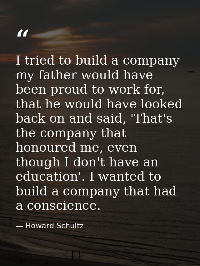 I tried to build a company my father would have been proud to work for, that he would have looked back on and said, 'Tha — Howard Schultz