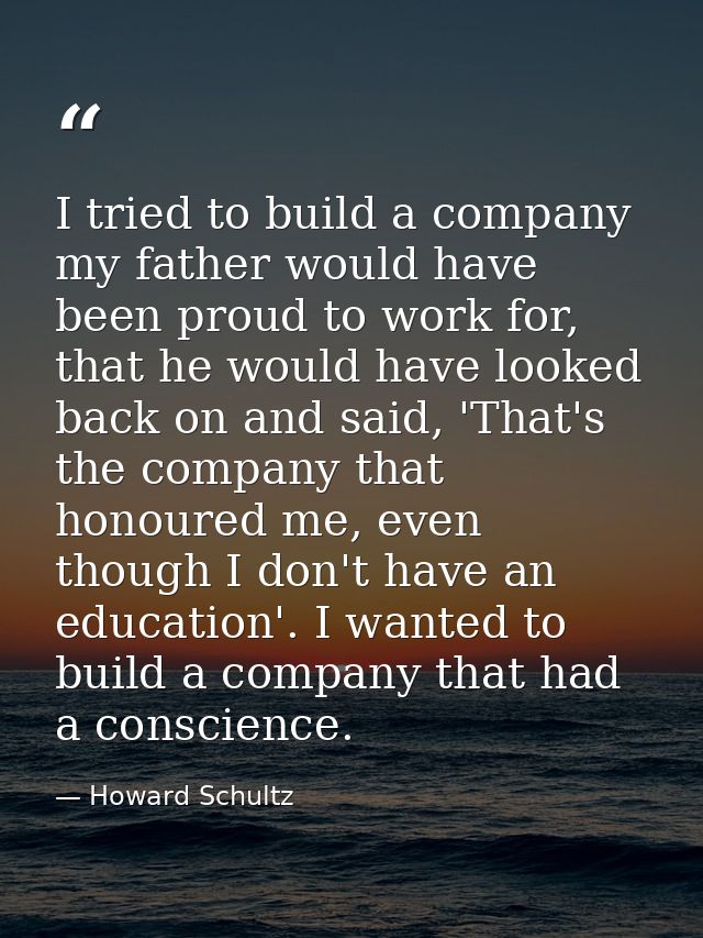 I tried to build a company my father would have been proud to work for, that he would have looked back on and said, 'Tha — Howard Schultz