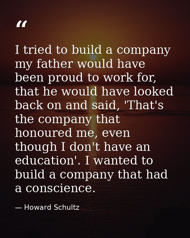 I tried to build a company my father would have been proud to work for, that he would have looked back on and said, 'Tha — Howard Schultz