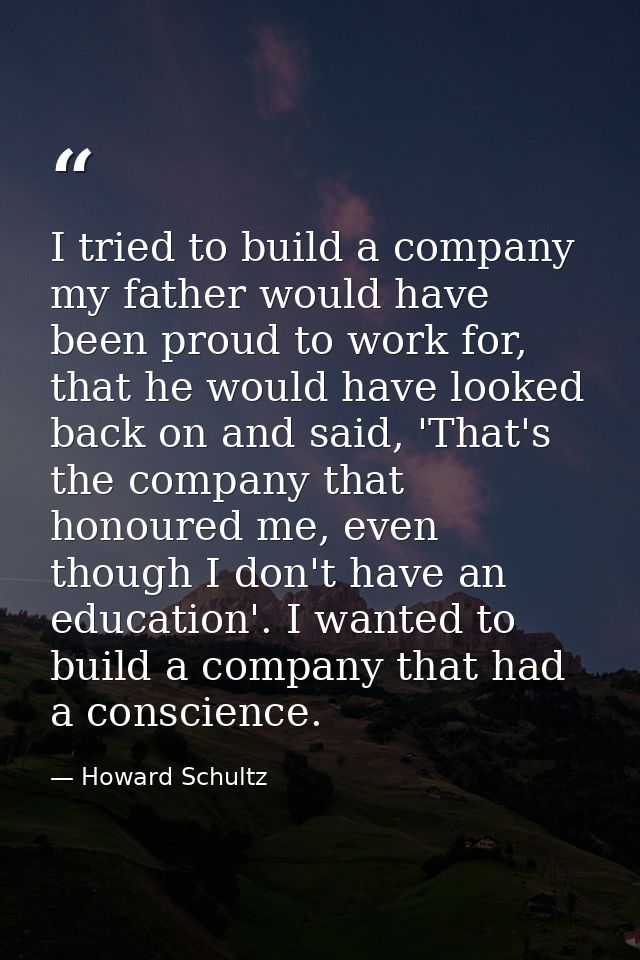 I tried to build a company my father would have been proud to work for, that he would have looked back on and said, 'Tha — Howard Schultz