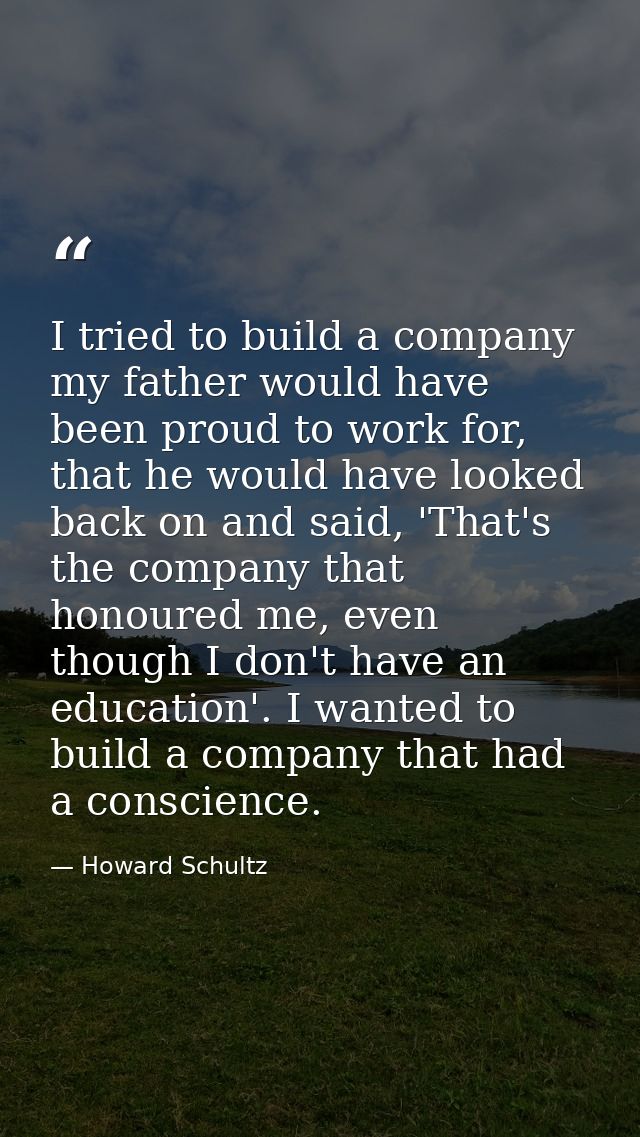I tried to build a company my father would have been proud to work for, that he would have looked back on and said, 'Tha — Howard Schultz