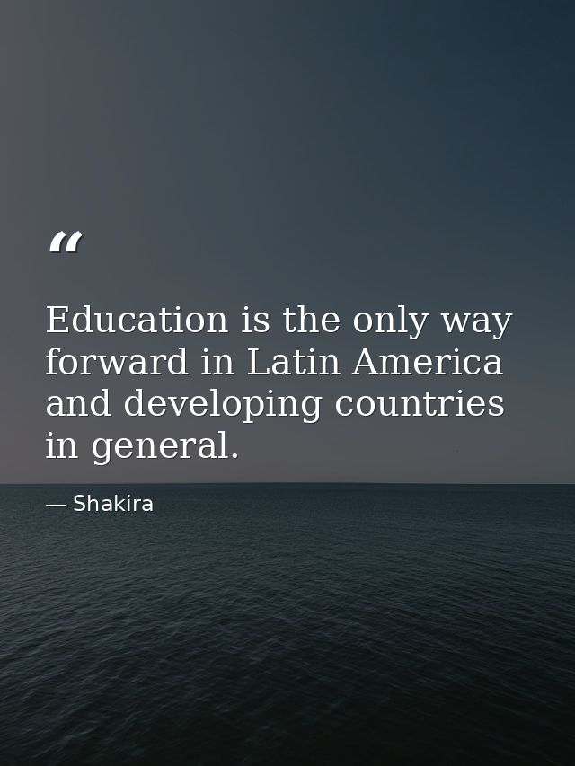 Education is the only way forward in Latin America and developing countries in general. — Shakira