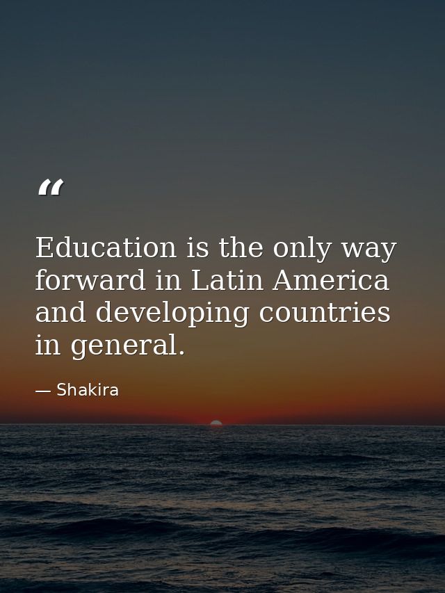 Education is the only way forward in Latin America and developing countries in general. — Shakira