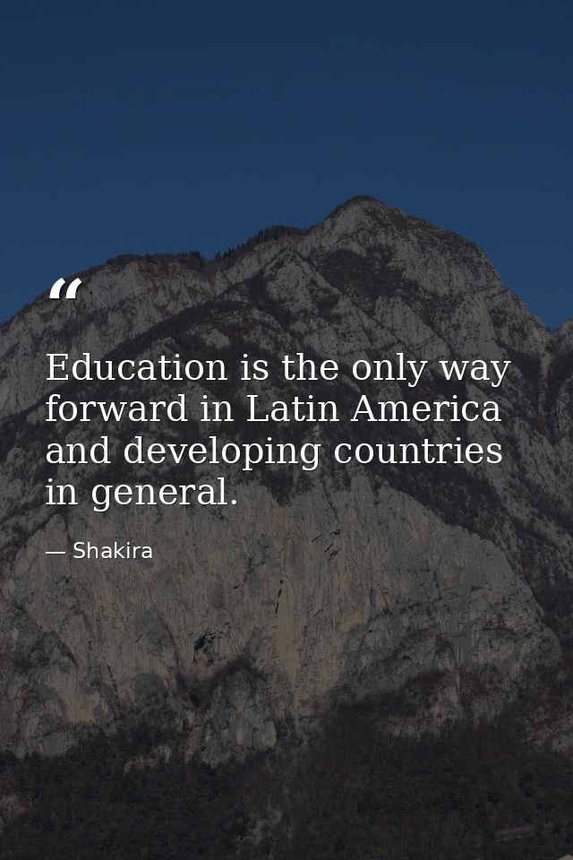 Education is the only way forward in Latin America and developing countries in general. — Shakira
