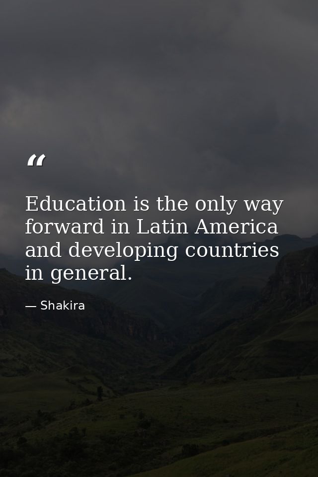 Education is the only way forward in Latin America and developing countries in general. — Shakira