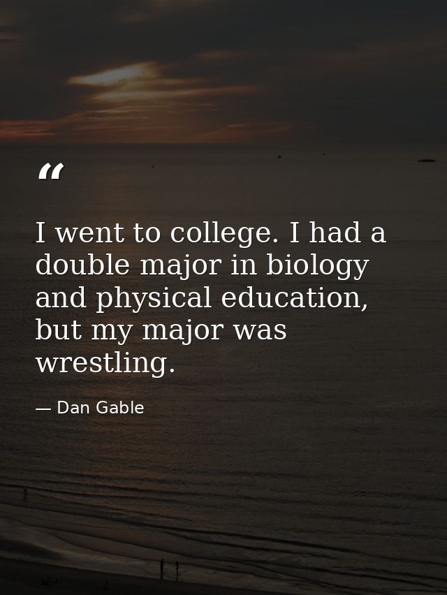 I went to college. I had a double major in biology and physical education, but my major was wrestling. — Dan Gable