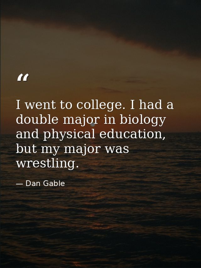 I went to college. I had a double major in biology and physical education, but my major was wrestling. — Dan Gable