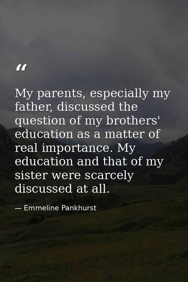 My parents, especially my father, discussed the question of my brothers' education as a matter of real importance. My ed — Emmeline Pankhurst
