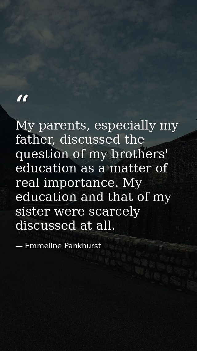 My parents, especially my father, discussed the question of my brothers' education as a matter of real importance. My ed — Emmeline Pankhurst