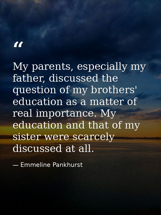 My parents, especially my father, discussed the question of my brothers' education as a matter of real importance. My ed — Emmeline Pankhurst