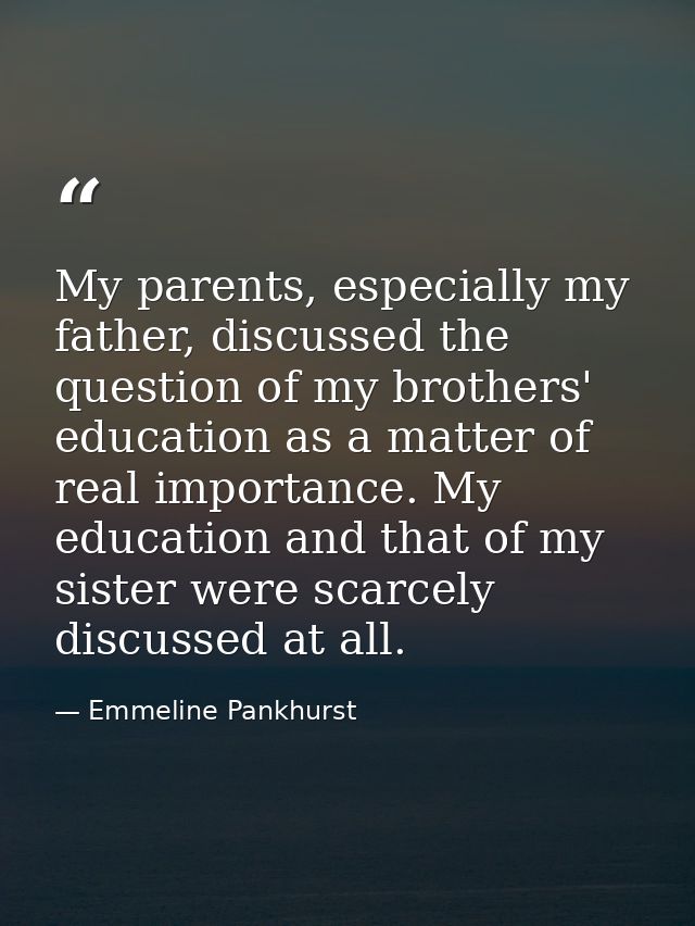 My parents, especially my father, discussed the question of my brothers' education as a matter of real importance. My ed — Emmeline Pankhurst