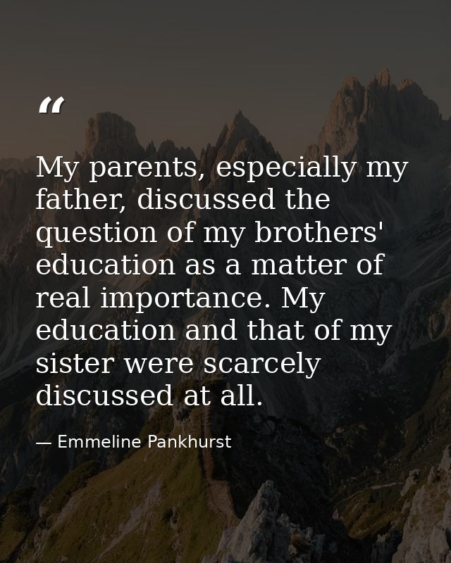 My parents, especially my father, discussed the question of my brothers' education as a matter of real importance. My ed — Emmeline Pankhurst