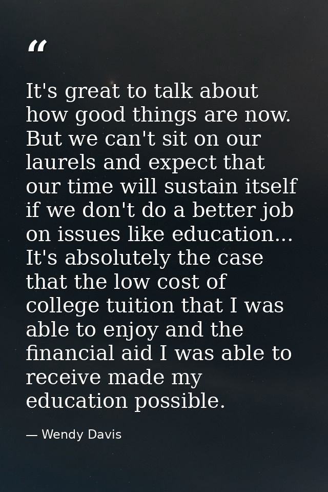 It's great to talk about how good things are now. But we can't sit on our laurels and expect that our time will sustain  — Wendy Davis