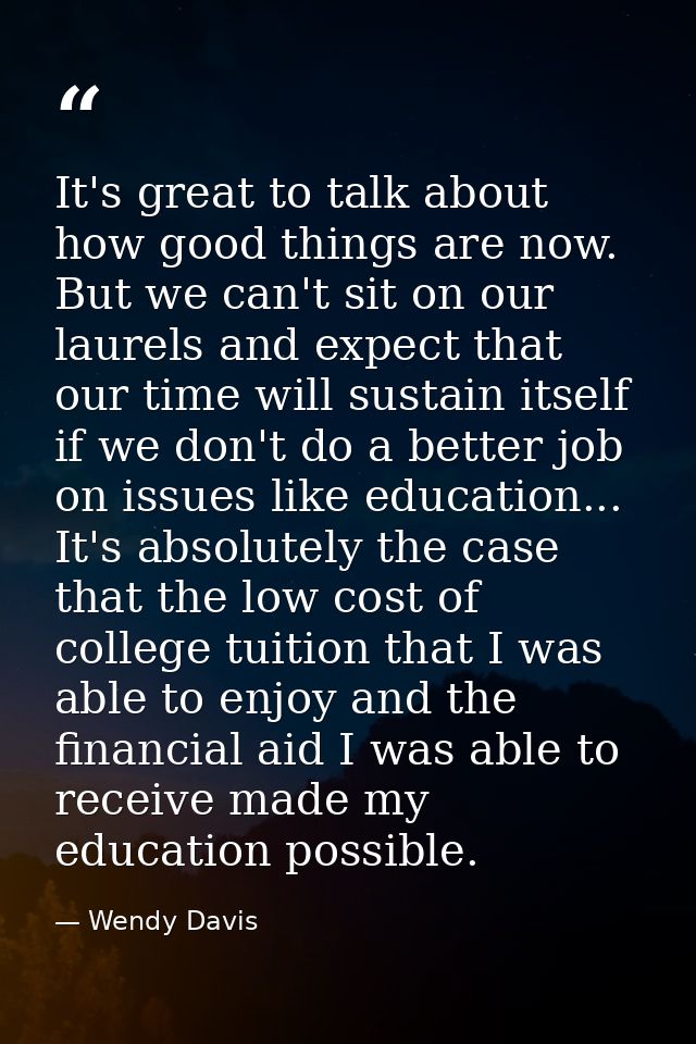 It's great to talk about how good things are now. But we can't sit on our laurels and expect that our time will sustain  — Wendy Davis