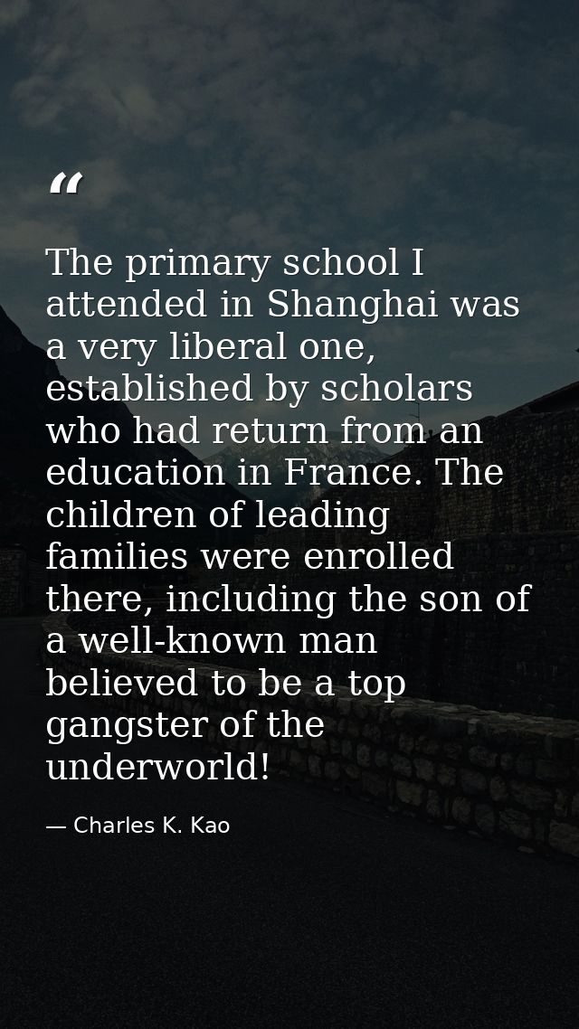 The primary school I attended in Shanghai was a very liberal one, established by scholars who had return from an educati — Charles K. Kao