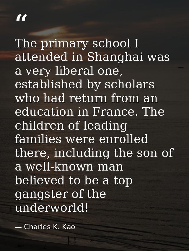 The primary school I attended in Shanghai was a very liberal one, established by scholars who had return from an educati — Charles K. Kao