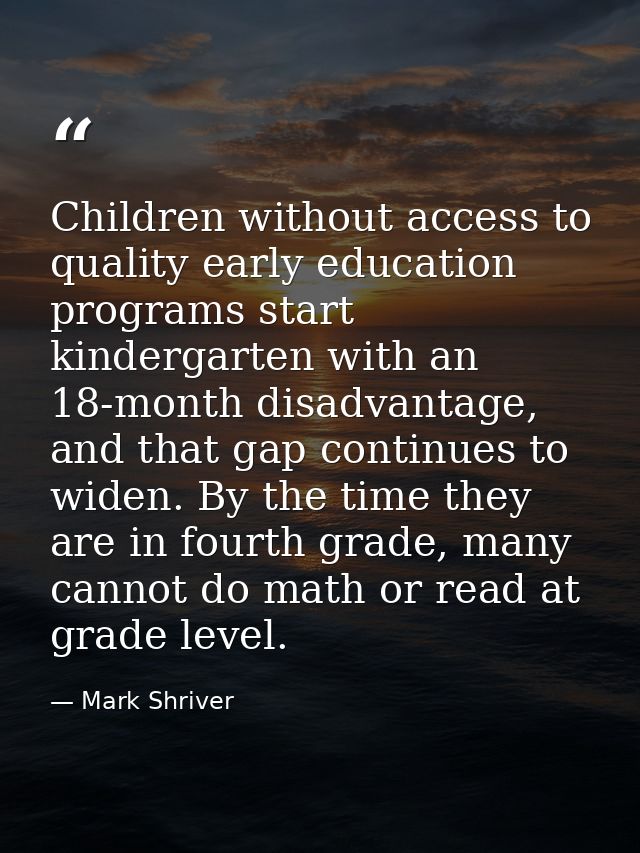 Children without access to quality early education programs start kindergarten with an 18-month disadvantage, and that g — Mark Shriver