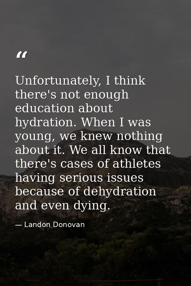 Unfortunately, I think there's not enough education about hydration. When I was young, we knew nothing about it. We all  — Landon Donovan