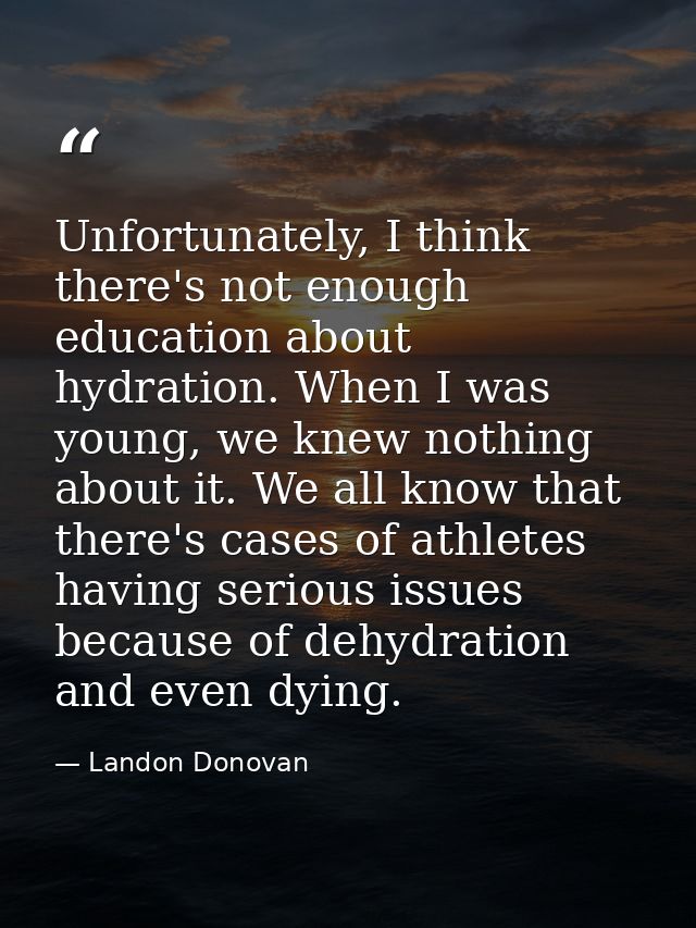 Unfortunately, I think there's not enough education about hydration. When I was young, we knew nothing about it. We all  — Landon Donovan