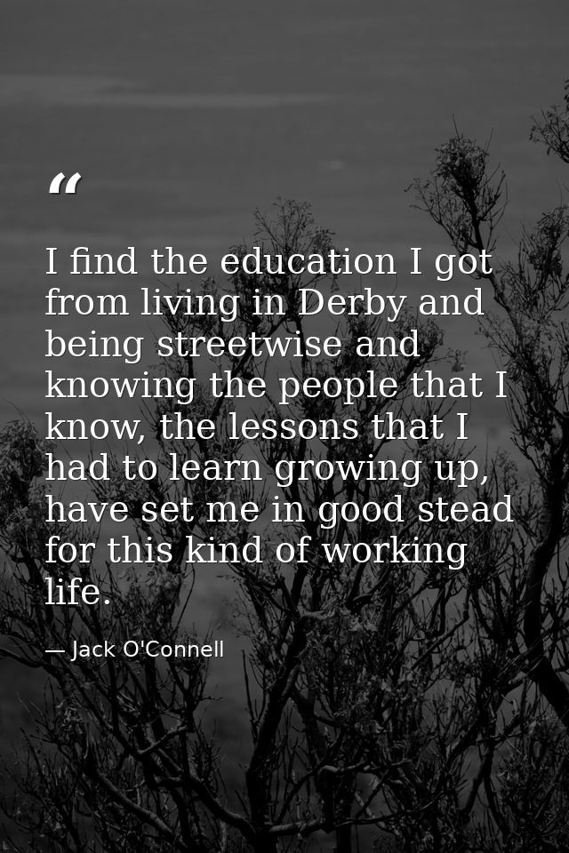 I find the education I got from living in Derby and being streetwise and knowing the people that I know, the lessons tha — Jack O'Connell