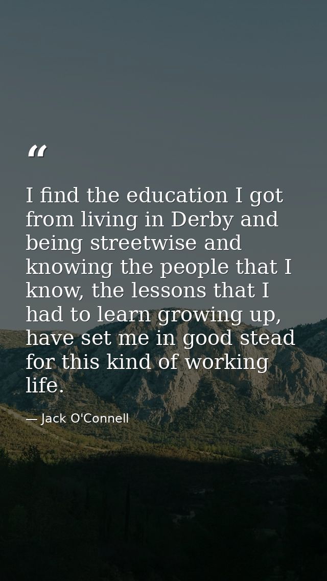I find the education I got from living in Derby and being streetwise and knowing the people that I know, the lessons tha — Jack O'Connell