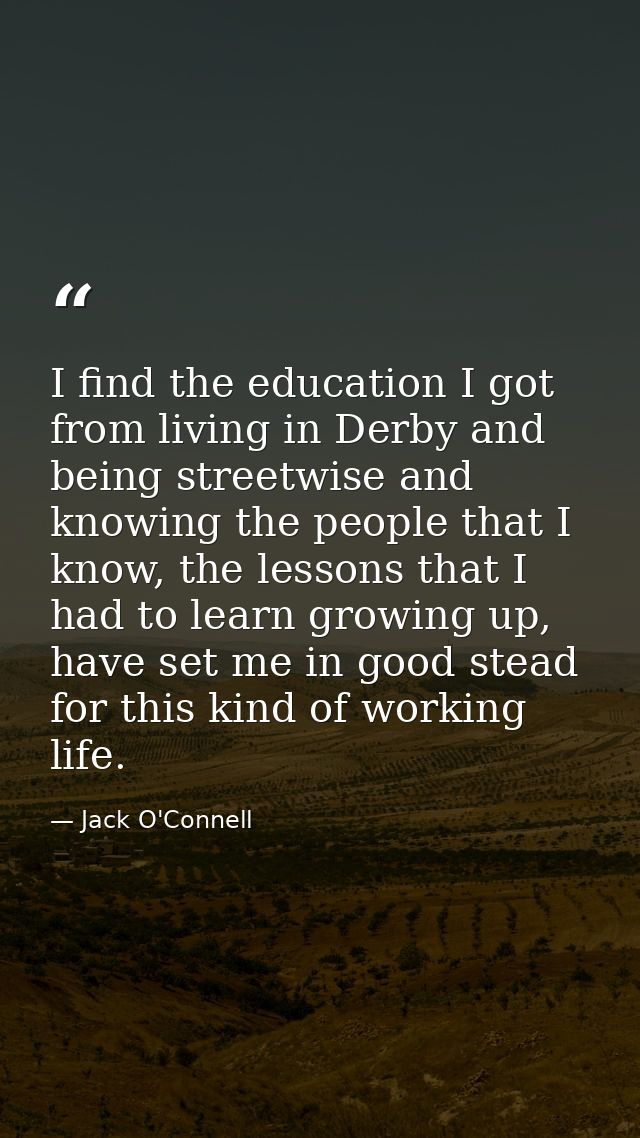 I find the education I got from living in Derby and being streetwise and knowing the people that I know, the lessons tha — Jack O'Connell