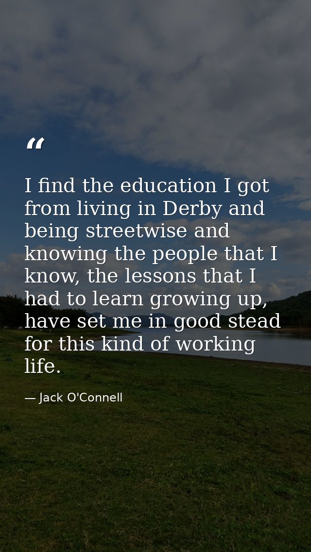 I find the education I got from living in Derby and being streetwise and knowing the people that I know, the lessons tha — Jack O'Connell