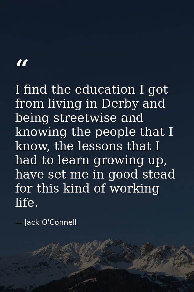 I find the education I got from living in Derby and being streetwise and knowing the people that I know, the lessons tha — Jack O'Connell