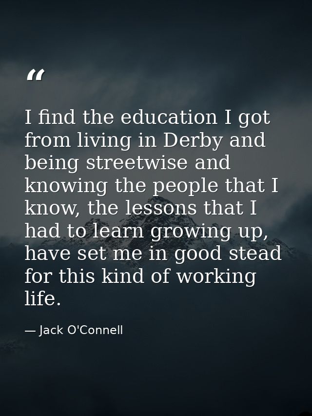 I find the education I got from living in Derby and being streetwise and knowing the people that I know, the lessons tha — Jack O'Connell