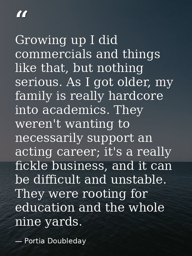 Growing up I did commercials and things like that, but nothing serious. As I got older, my family is really hardcore int — Portia Doubleday