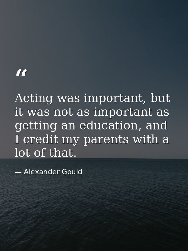 Acting was important, but it was not as important as getting an education, and I credit my parents with a lot of that. — Alexander Gould