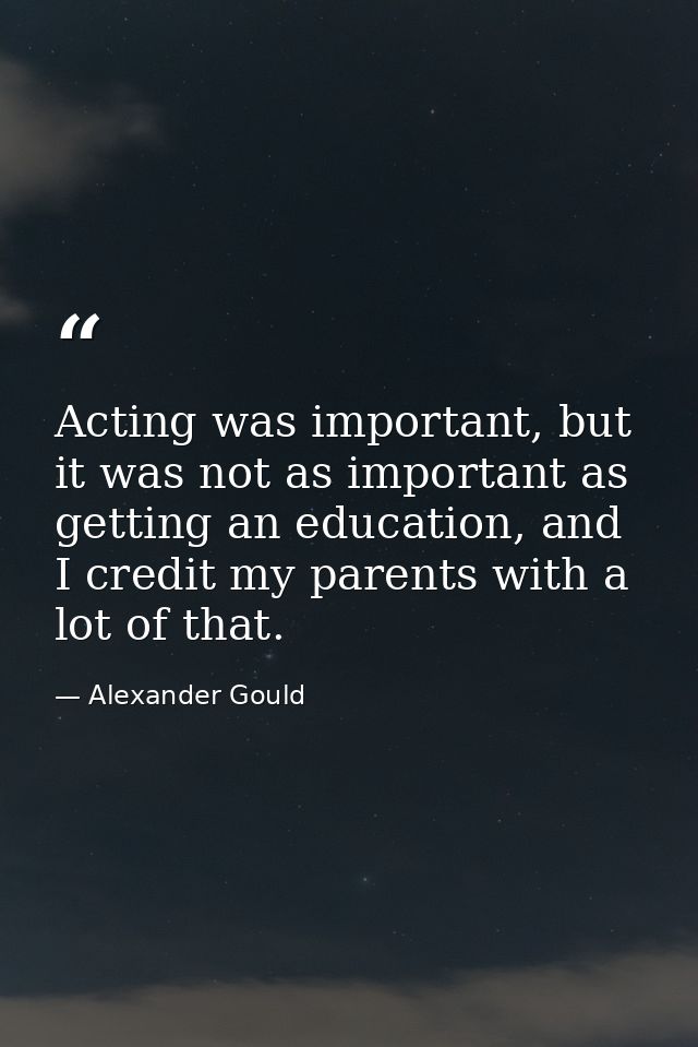 Acting was important, but it was not as important as getting an education, and I credit my parents with a lot of that. — Alexander Gould